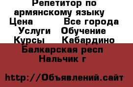 Репетитор по армянскому языку  › Цена ­ 800 - Все города Услуги » Обучение. Курсы   . Кабардино-Балкарская респ.,Нальчик г.
